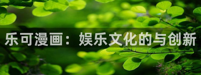 羞羞背景动漫：乐可漫画：娱乐文化的与创新